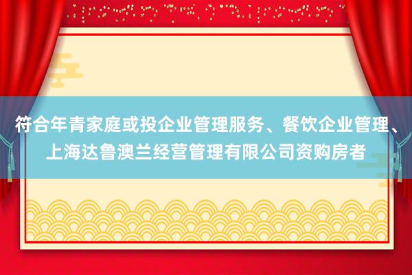 符合年青家庭或投企业管理服务、餐饮企业管理、上海达鲁澳兰经营管理有限公司资购房者