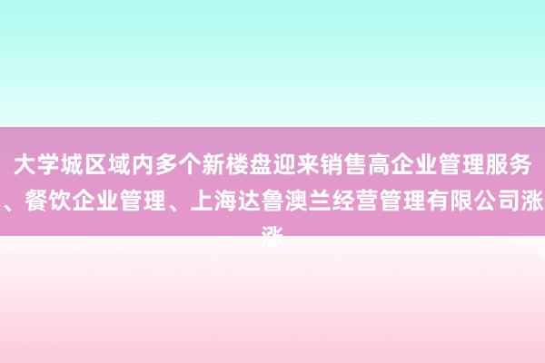 大学城区域内多个新楼盘迎来销售高企业管理服务、餐饮企业管理、上海达鲁澳兰经营管理有限公司涨