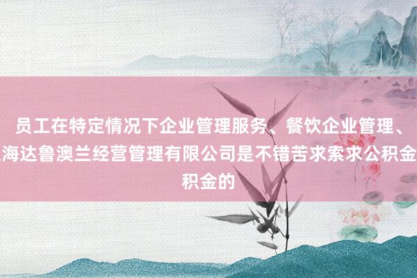 员工在特定情况下企业管理服务、餐饮企业管理、上海达鲁澳兰经营管理有限公司是不错苦求索求公积金的