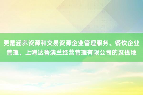 更是涵养资源和交易资源企业管理服务、餐饮企业管理、上海达鲁澳兰经营管理有限公司的聚拢地