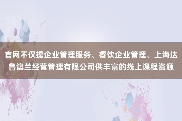 官网不仅提企业管理服务、餐饮企业管理、上海达鲁澳兰经营管理有限公司供丰富的线上课程资源